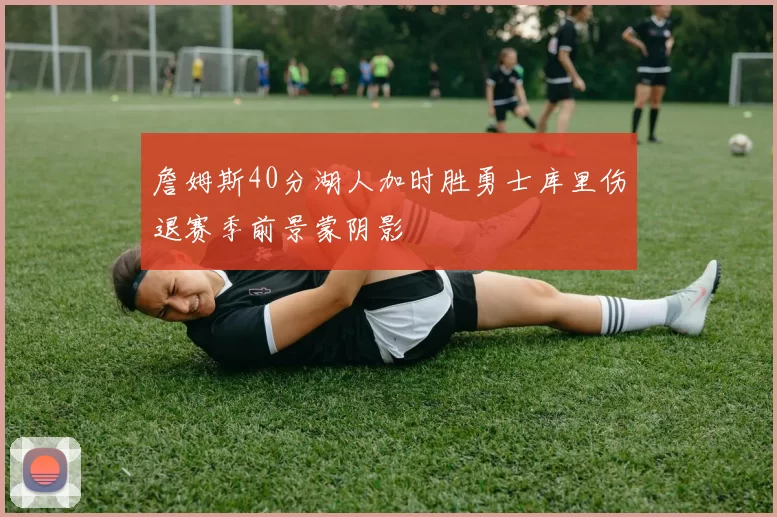 詹姆斯40分湖人加时胜勇士库里伤退赛季前景蒙阴影