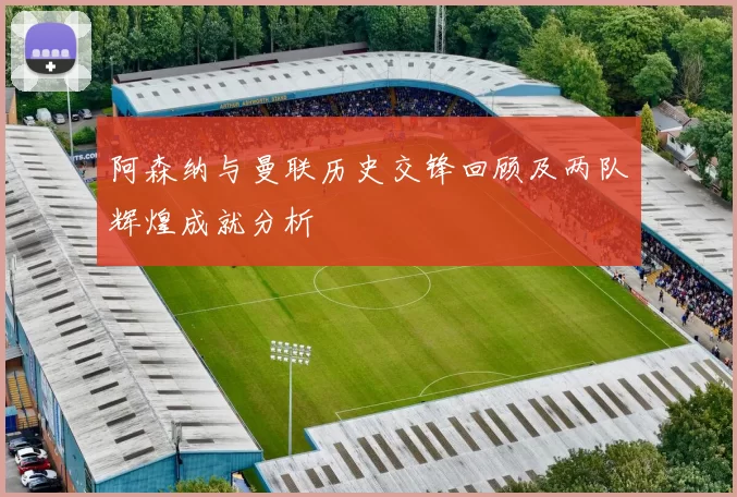 阿森纳与曼联历史交锋回顾及两队辉煌成就分析