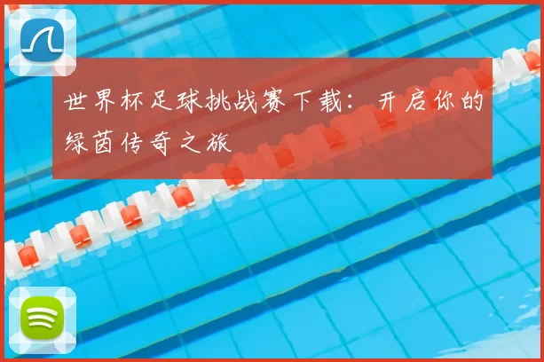 世界杯足球挑战赛下载:开启你的绿茵传奇之旅