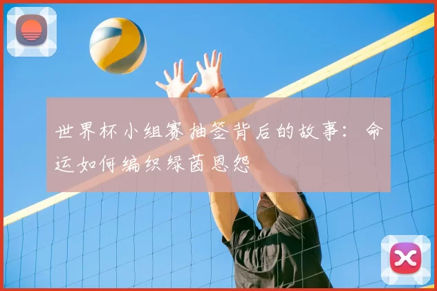 世界杯小组赛抽签背后的故事:命运如何编织绿茵恩怨