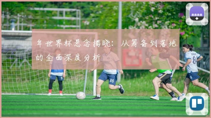 年世界杯悬念揭晓:从筹备到落地的全面深度分析