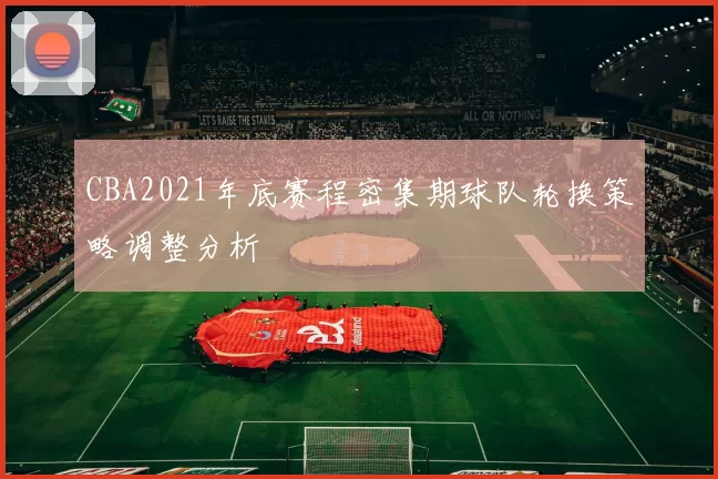 CBA2021年底赛程密集期球队轮换策略调整分析