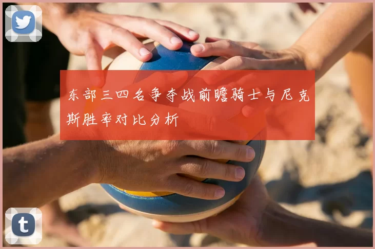 东部三四名争夺战前瞻骑士与尼克斯胜率对比分析