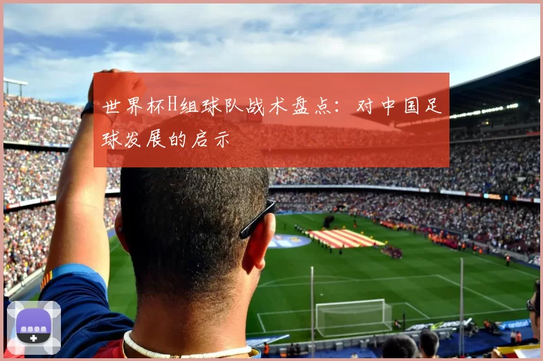 世界杯H组球队战术盘点：对中国足球发展的启示