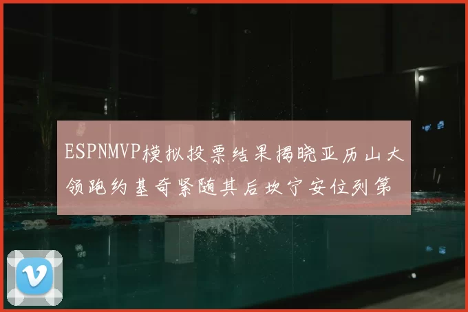 ESPNMVP模拟投票结果揭晓亚历山大领跑约基奇紧随其后坎宁安位列第三