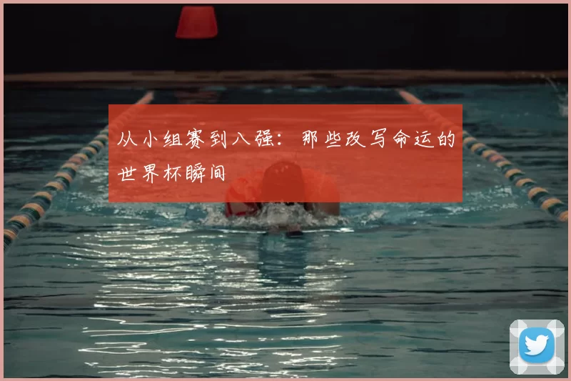 从小组赛到八强：那些改写命运的世界杯瞬间