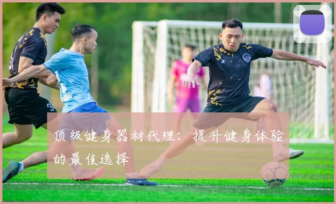 顶级健身器材代理:提升健身体验的最佳选择