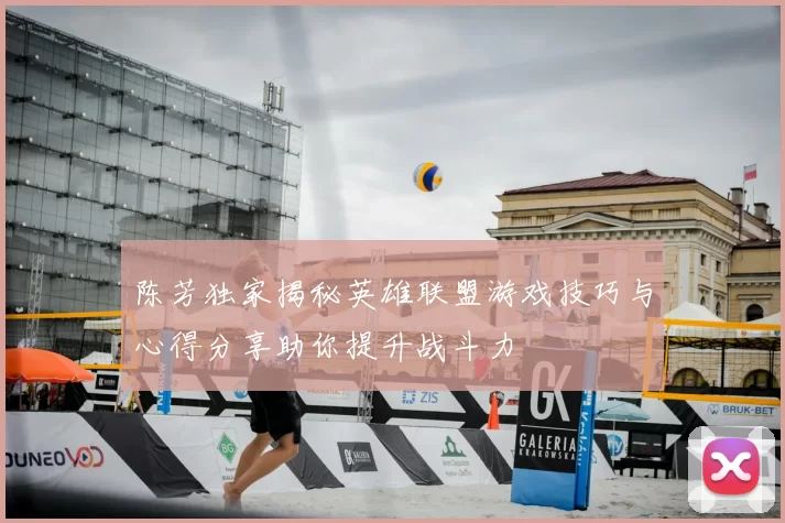 陈芳独家揭秘英雄联盟游戏技巧与心得分享助你提升战斗力