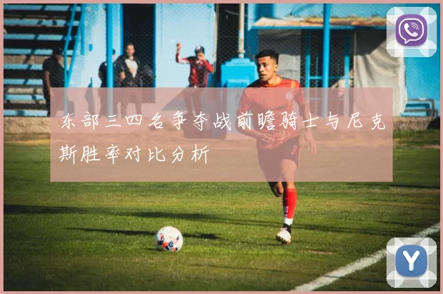 东部三四名争夺战前瞻骑士与尼克斯胜率对比分析