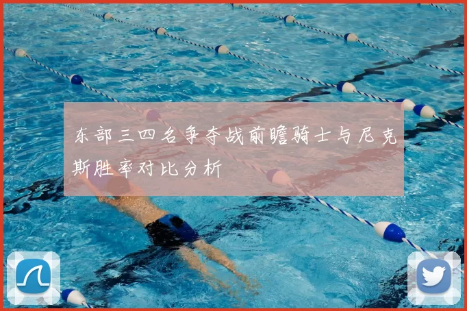 东部三四名争夺战前瞻骑士与尼克斯胜率对比分析