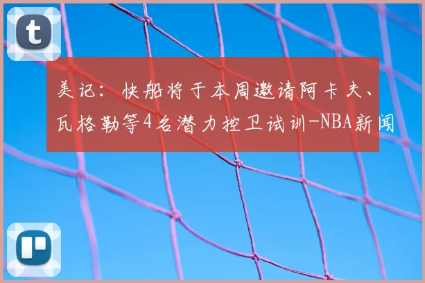 美记：快船将于本周邀请阿卡夫、瓦格勒等4名潜力控卫试训-NBA新闻