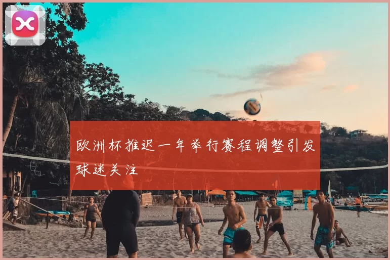 欧洲杯推迟一年举行赛程调整引发球迷关注