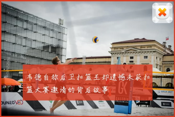 韦德自称后卫扣篮王却遗憾未获扣篮大赛邀请的背后故事