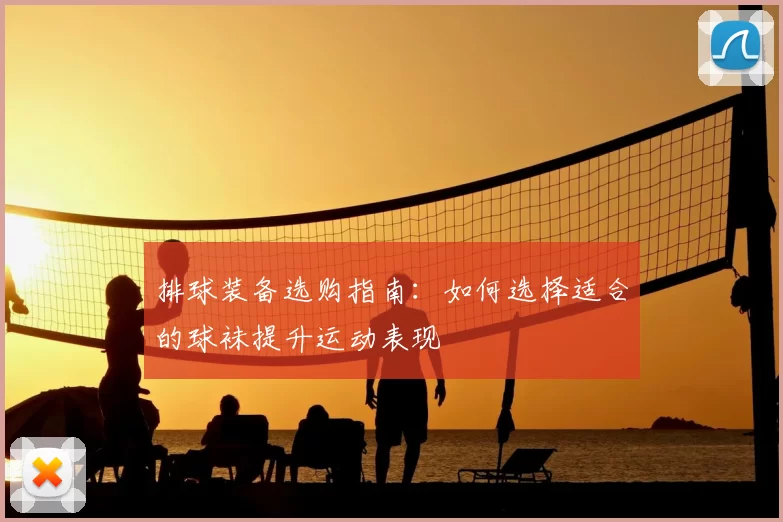 排球装备选购指南：如何选择适合的球袜提升运动表现