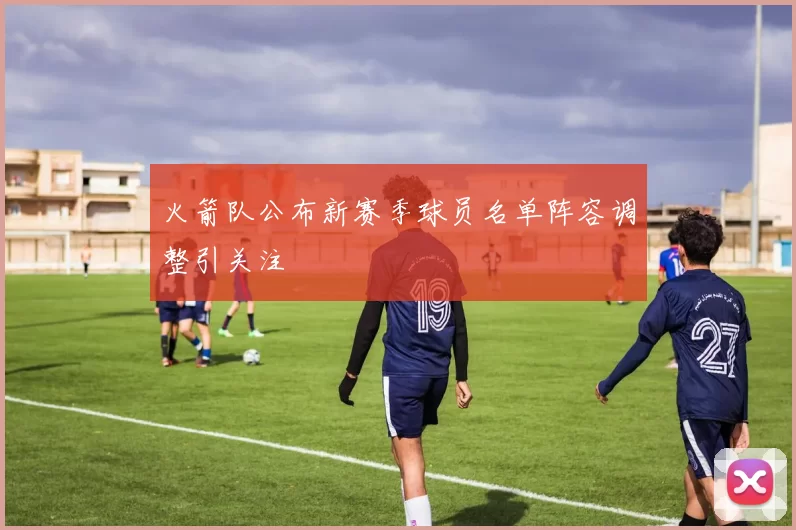 火箭队公布新赛季球员名单阵容调整引关注
