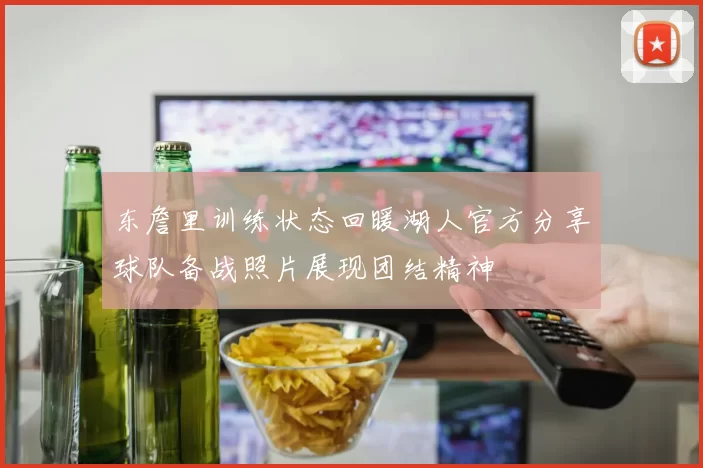 东詹里训练状态回暖湖人官方分享球队备战照片展现团结精神