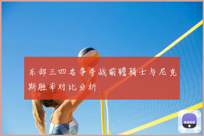 东部三四名争夺战前瞻骑士与尼克斯胜率对比分析