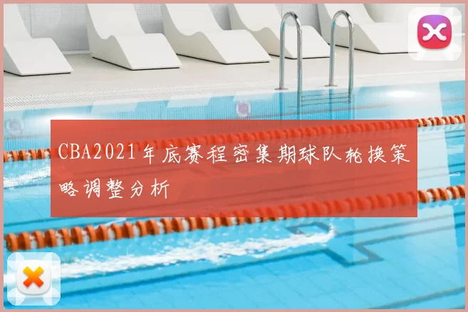 CBA2021年底赛程密集期球队轮换策略调整分析