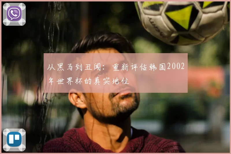 从黑马到丑闻：重新评估韩国2002年世界杯的真实地位