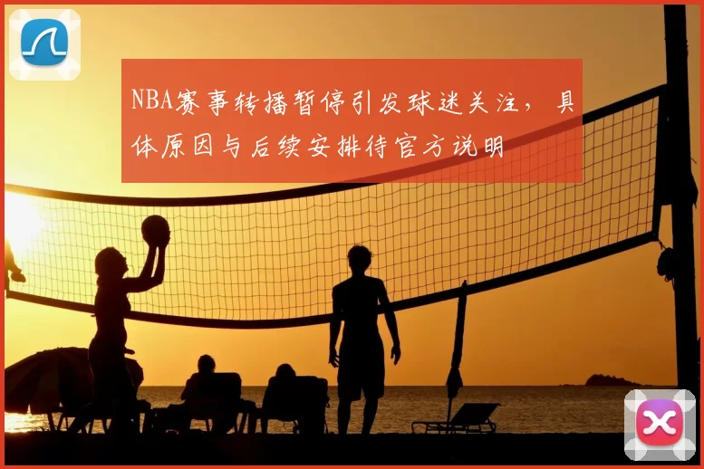 NBA赛事转播暂停引发球迷关注,具体原因与后续安排待官方说明