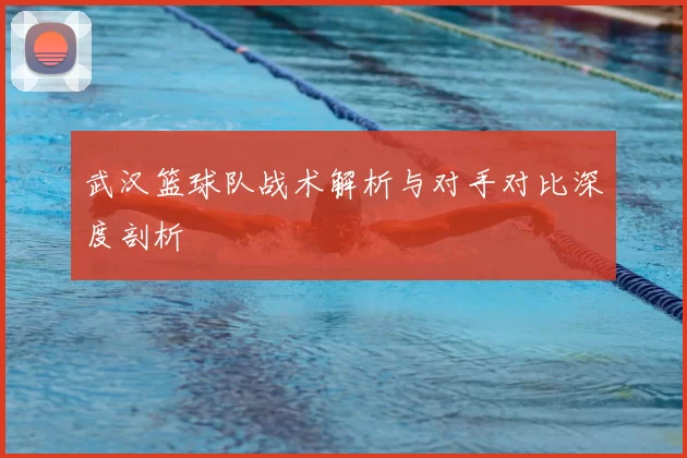 武汉篮球队战术解析与对手对比深度剖析