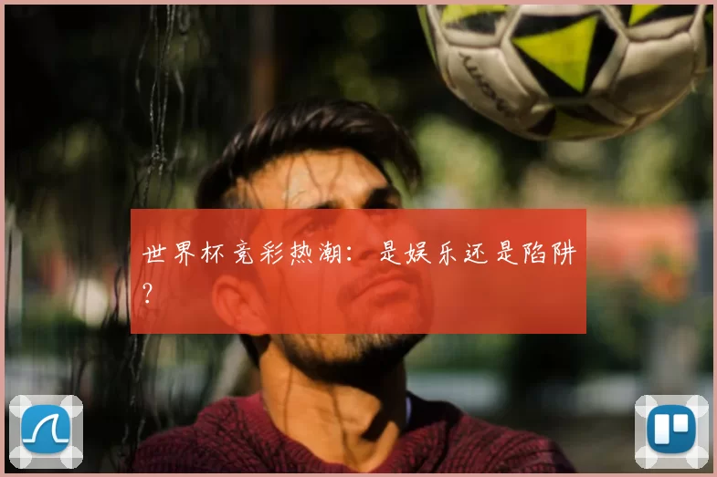 世界杯竞彩热潮:是娱乐还是陷阱?