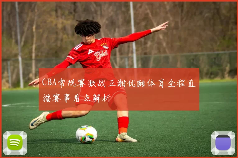CBA常规赛激战正酣优酷体育全程直播赛事看点解析