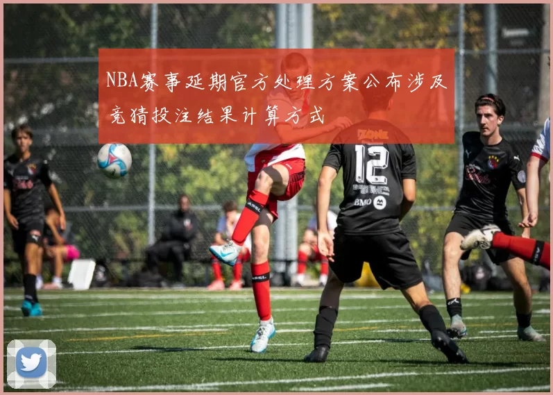 NBA赛事延期官方处理方案公布涉及竞猜投注结果计算方式