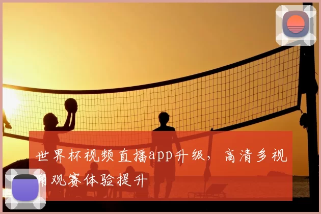 世界杯视频直播app升级,高清多视角观赛体验提升