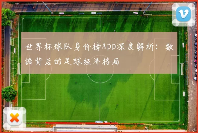 世界杯球队身价榜App深度解析:数据背后的足球经济格局