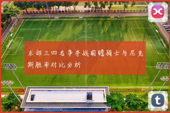 东部三四名争夺战前瞻骑士与尼克斯胜率对比分析