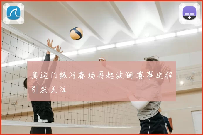 奥运门银河赛场再起波澜 赛事进程引发关注