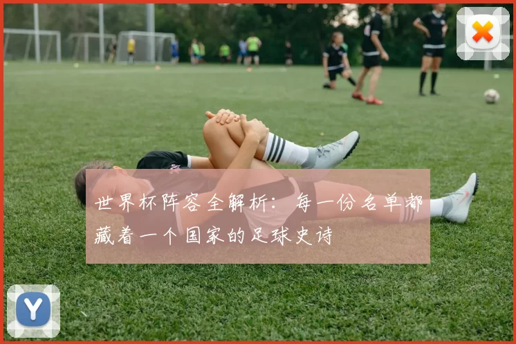 世界杯阵容全解析:每一份名单都藏着一个国家的足球史诗