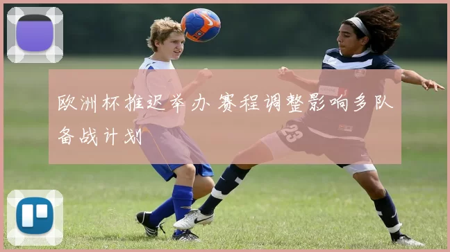 欧洲杯推迟举办 赛程调整影响多队备战计划