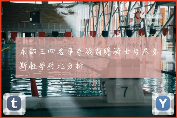 东部三四名争夺战前瞻骑士与尼克斯胜率对比分析