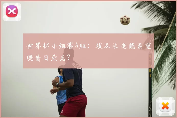 世界杯小组赛A组:埃及法老能否重现昔日荣光?