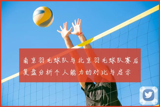 南京羽毛球队与北京羽毛球队赛后复盘分析个人能力的对比与启示