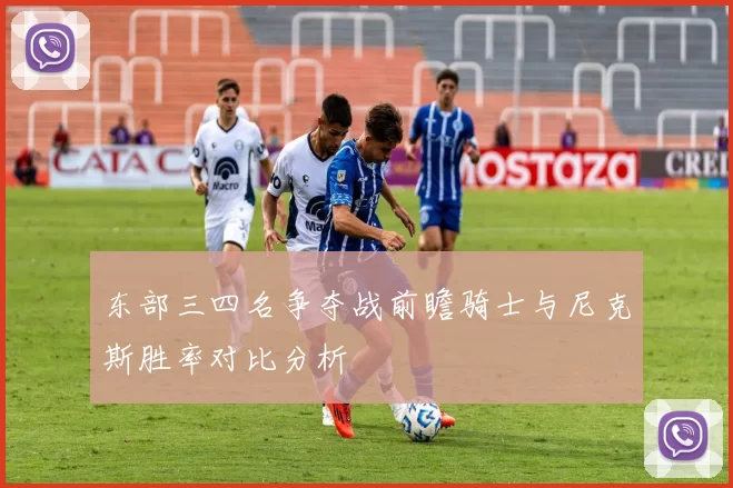 东部三四名争夺战前瞻骑士与尼克斯胜率对比分析