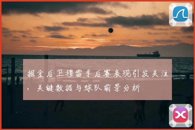 掘金后卫穆雷季后赛表现引发关注，关键数据与球队前景分析