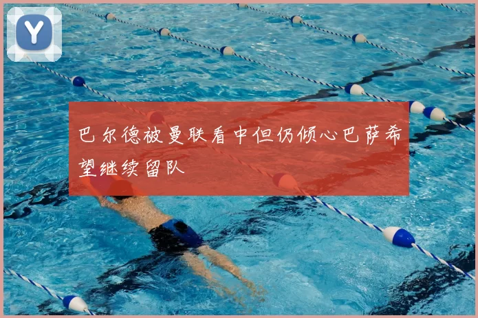 巴尔德被曼联看中但仍倾心巴萨希望继续留队