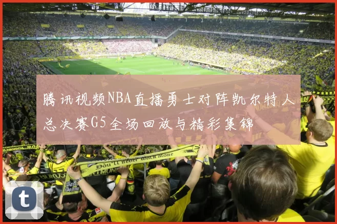 腾讯视频NBA直播勇士对阵凯尔特人总决赛G5全场回放与精彩集锦